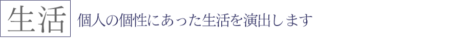 個人の個性にあった生活を演出します