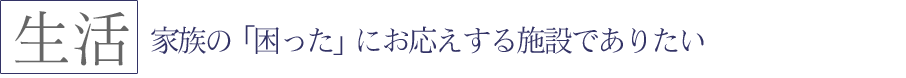 家族の困ったにお応えする施設でありたい